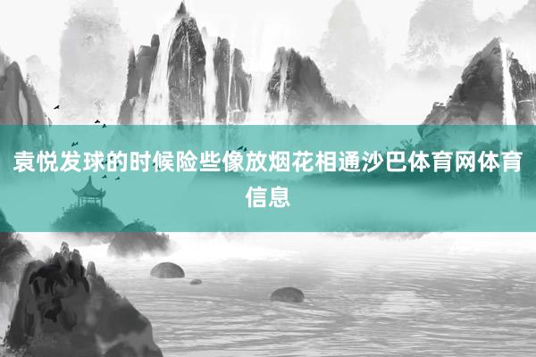 袁悦发球的时候险些像放烟花相通沙巴体育网体育信息