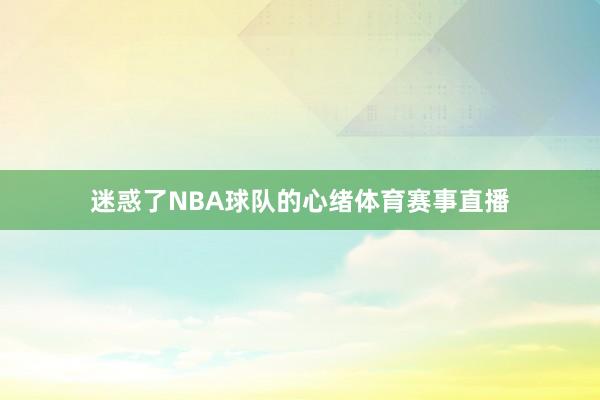 迷惑了NBA球队的心绪体育赛事直播