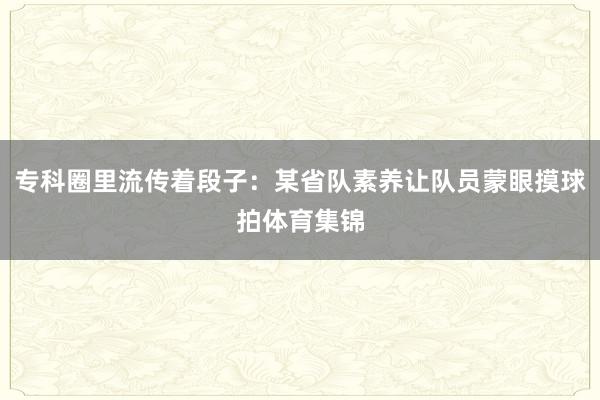 专科圈里流传着段子：某省队素养让队员蒙眼摸球拍体育集锦