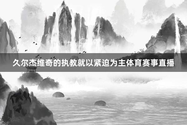 久尔杰维奇的执教就以紧迫为主体育赛事直播