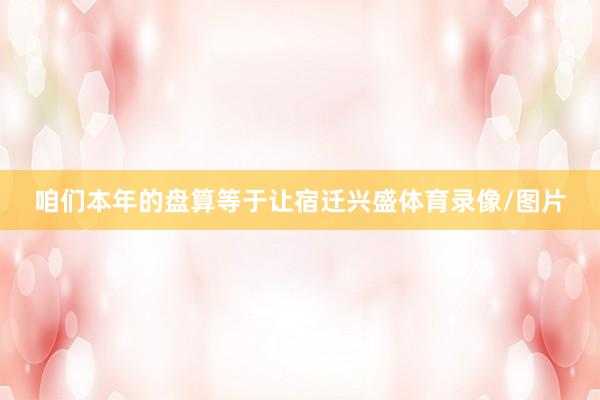 咱们本年的盘算等于让宿迁兴盛体育录像/图片