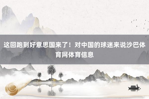 这回跑到好意思国来了！对中国的球迷来说沙巴体育网体育信息