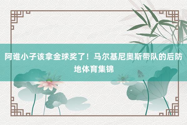 阿谁小子该拿金球奖了！马尔基尼奥斯带队的后防地体育集锦