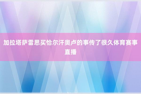 加拉塔萨雷思买恰尔汗奥卢的事传了很久体育赛事直播
