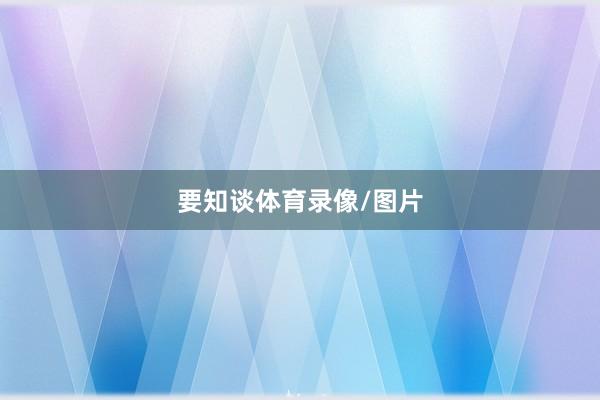 要知谈体育录像/图片