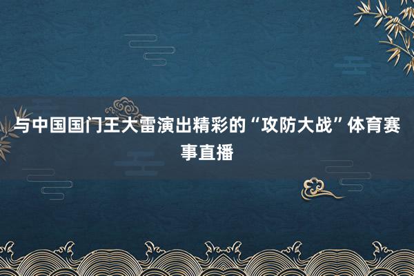 与中国国门王大雷演出精彩的“攻防大战”体育赛事直播