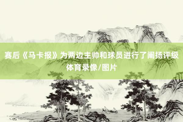 赛后《马卡报》为两边主帅和球员进行了阐扬评级体育录像/图片