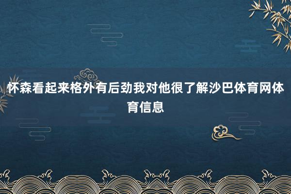 怀森看起来格外有后劲我对他很了解沙巴体育网体育信息