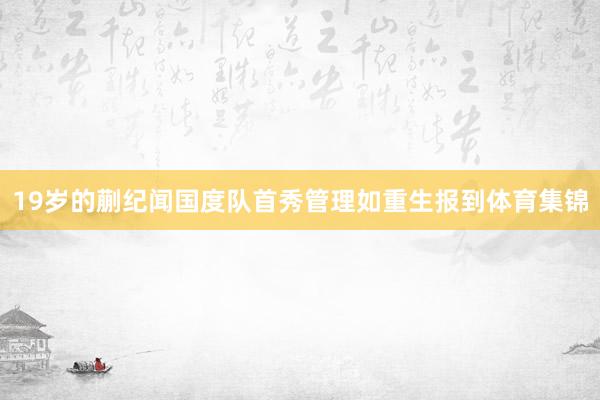 19岁的蒯纪闻国度队首秀管理如重生报到体育集锦