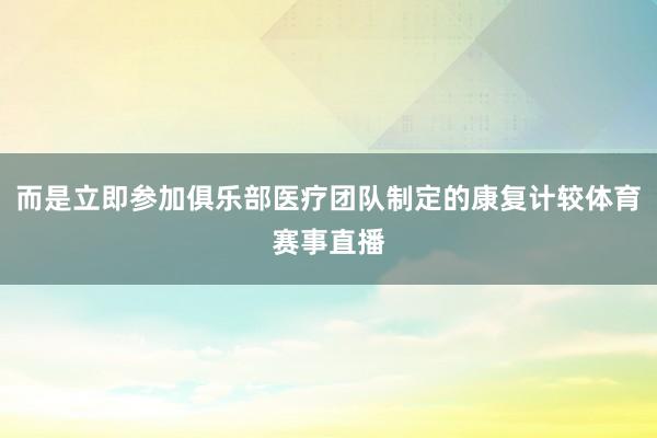 而是立即参加俱乐部医疗团队制定的康复计较体育赛事直播