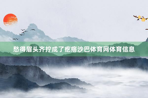 愁得眉头齐拧成了疙瘩沙巴体育网体育信息