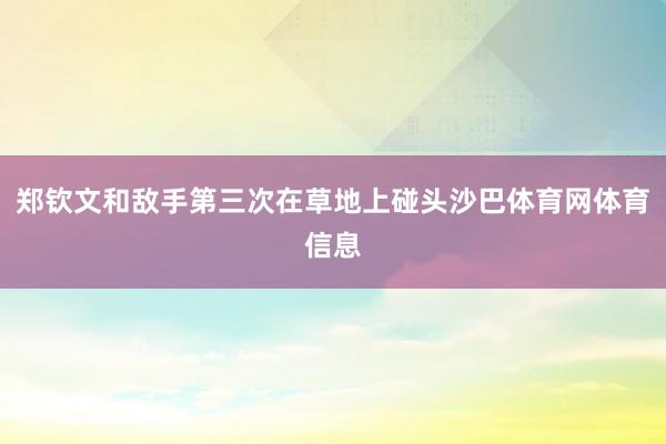 郑钦文和敌手第三次在草地上碰头沙巴体育网体育信息