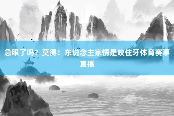 急眼了吗？莫得！东说念主家愣是咬住牙体育赛事直播