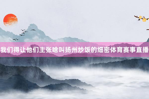 我们得让他们主张啥叫扬州炒饭的细密体育赛事直播