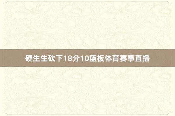 硬生生砍下18分10篮板体育赛事直播