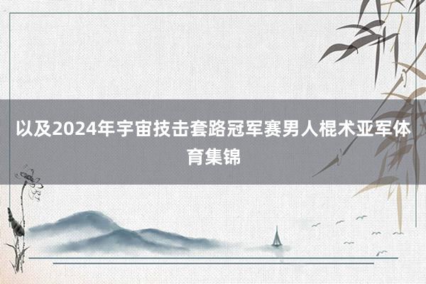 以及2024年宇宙技击套路冠军赛男人棍术亚军体育集锦