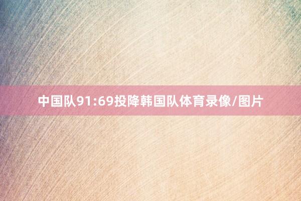 中国队91:69投降韩国队体育录像/图片
