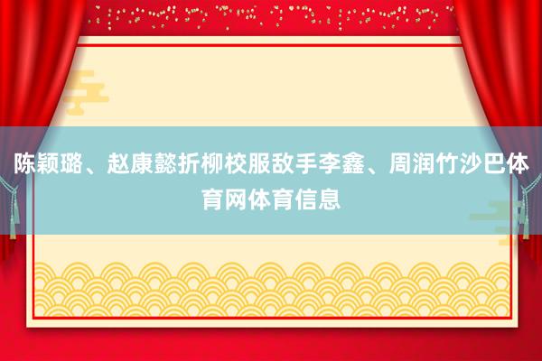 陈颖璐、赵康懿折柳校服敌手李鑫、周润竹沙巴体育网体育信息