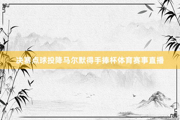 决赛点球投降马尔默得手捧杯体育赛事直播