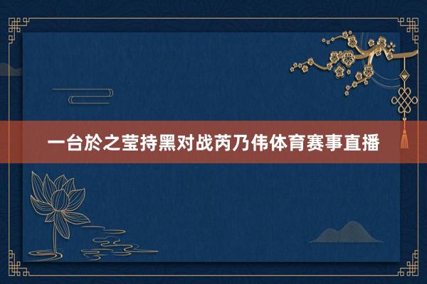 一台於之莹持黑对战芮乃伟体育赛事直播