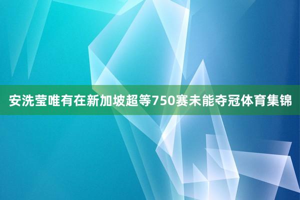 安洗莹唯有在新加坡超等750赛未能夺冠体育集锦