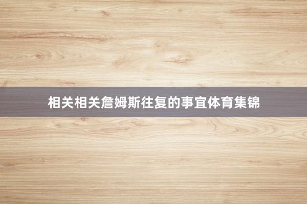 相关相关詹姆斯往复的事宜体育集锦