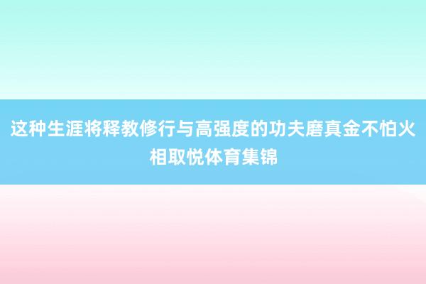 这种生涯将释教修行与高强度的功夫磨真金不怕火相取悦体育集锦