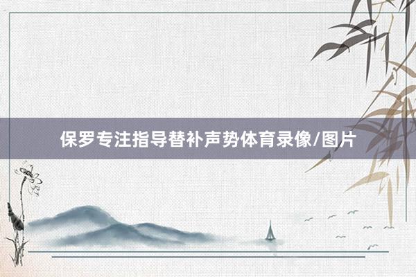 保罗专注指导替补声势体育录像/图片