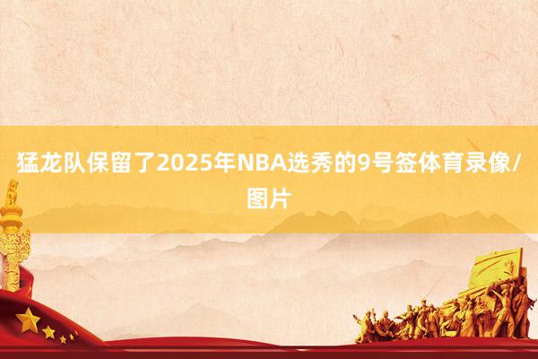猛龙队保留了2025年NBA选秀的9号签体育录像/图片