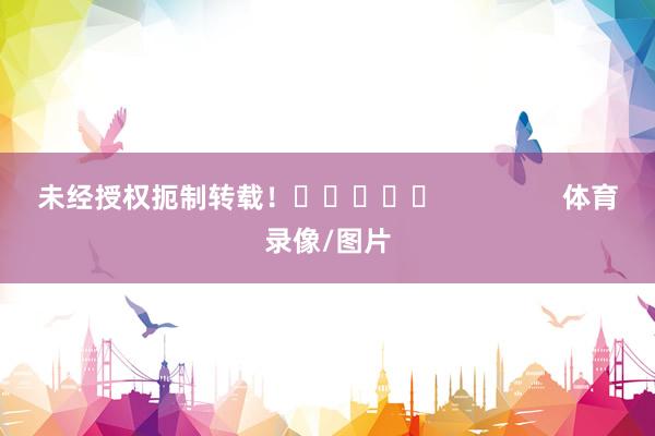 未经授权扼制转载！					                体育录像/图片