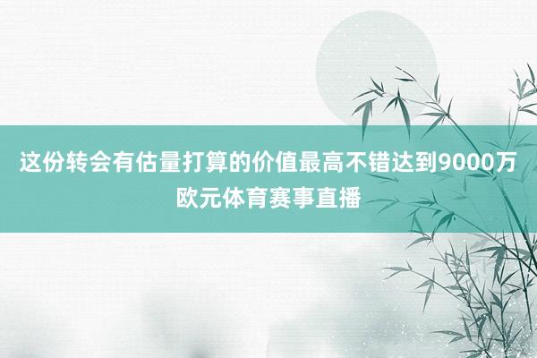 这份转会有估量打算的价值最高不错达到9000万欧元体育赛事直播