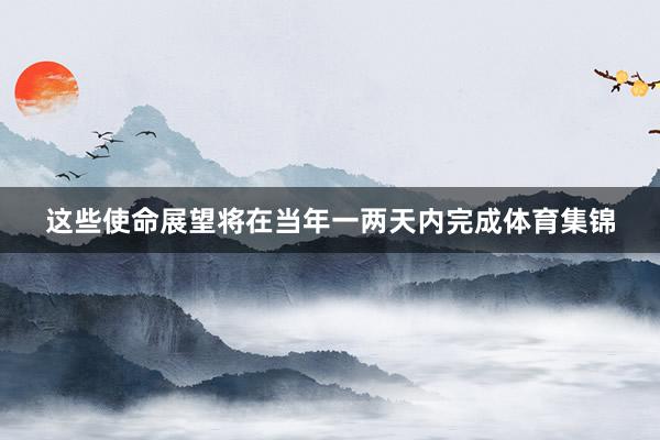 这些使命展望将在当年一两天内完成体育集锦