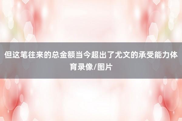 但这笔往来的总金额当今超出了尤文的承受能力体育录像/图片