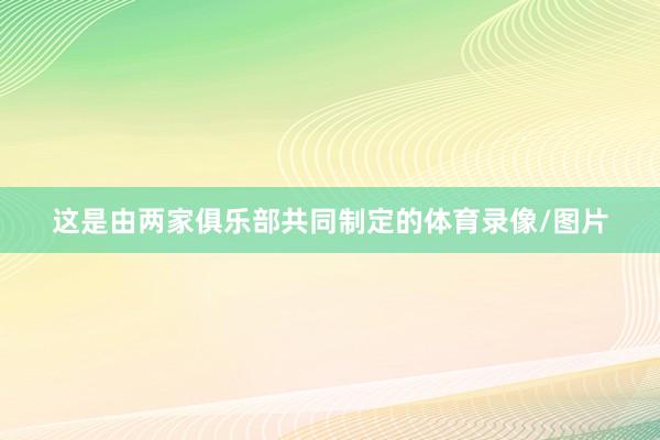 这是由两家俱乐部共同制定的体育录像/图片