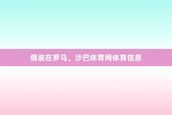 假装在罗马。沙巴体育网体育信息