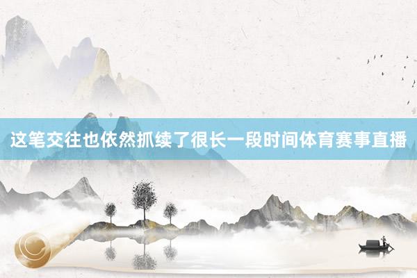 这笔交往也依然抓续了很长一段时间体育赛事直播