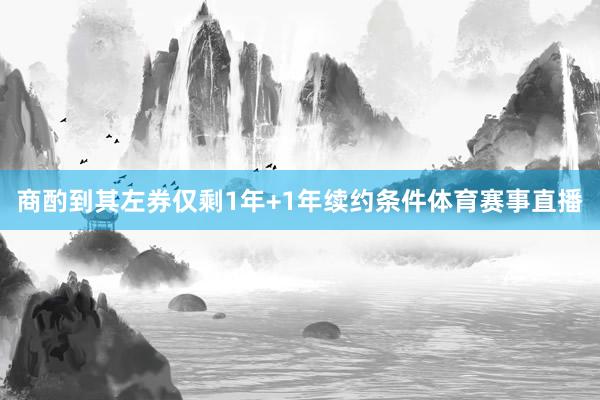 商酌到其左券仅剩1年+1年续约条件体育赛事直播