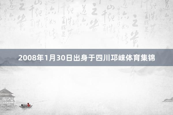 2008年1月30日出身于四川邛崃体育集锦