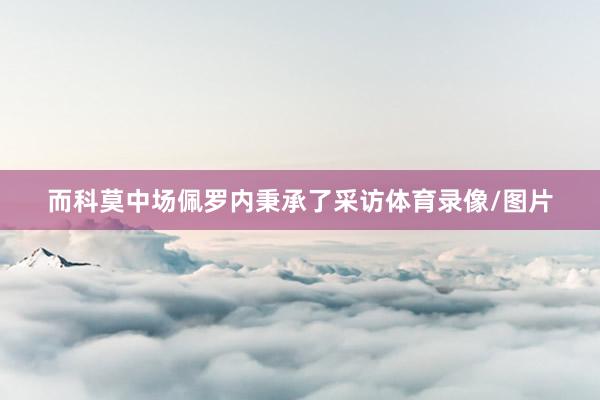 而科莫中场佩罗内秉承了采访体育录像/图片