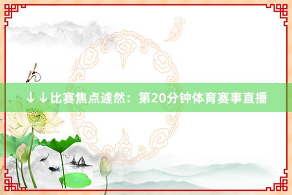 ↓↓比赛焦点遽然：第20分钟体育赛事直播
