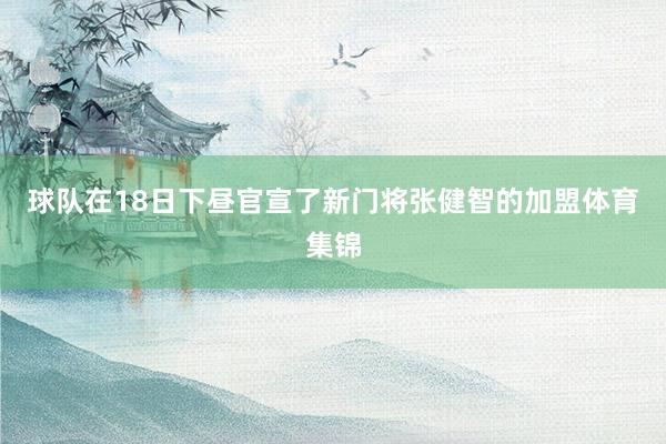 球队在18日下昼官宣了新门将张健智的加盟体育集锦