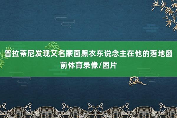 普拉蒂尼发现又名蒙面黑衣东说念主在他的落地窗前体育录像/图片