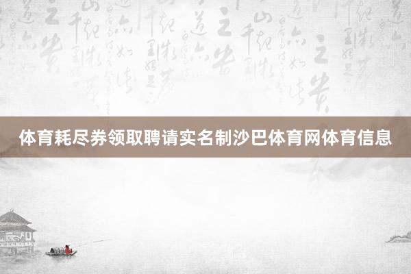体育耗尽券领取聘请实名制沙巴体育网体育信息