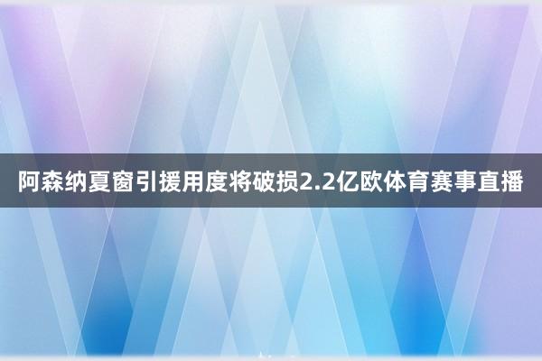 阿森纳夏窗引援用度将破损2.2亿欧体育赛事直播