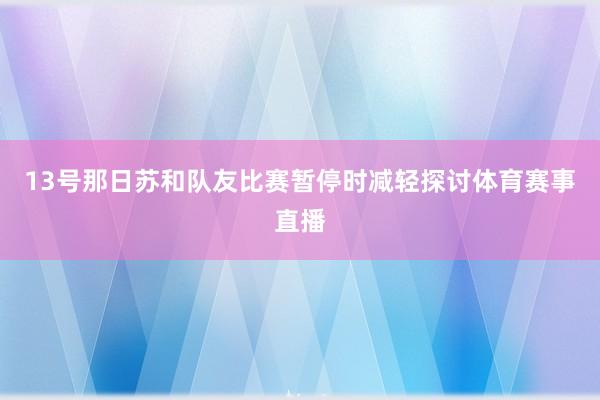 13号那日苏和队友比赛暂停时减轻探讨体育赛事直播