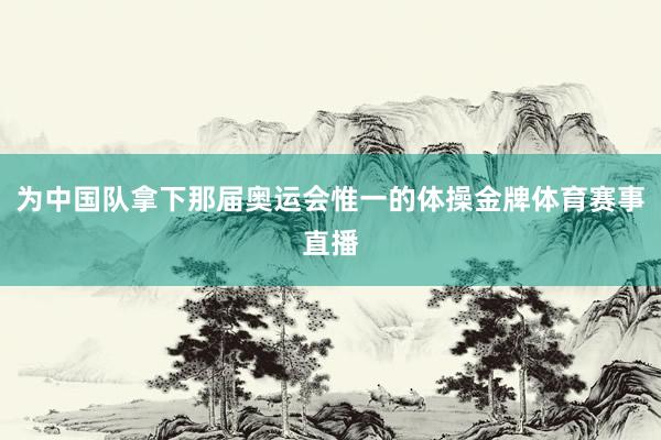 为中国队拿下那届奥运会惟一的体操金牌体育赛事直播
