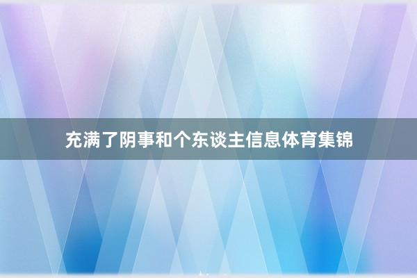 充满了阴事和个东谈主信息体育集锦