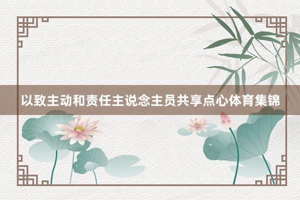 以致主动和责任主说念主员共享点心体育集锦