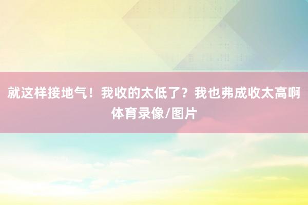 就这样接地气！我收的太低了？我也弗成收太高啊体育录像/图片