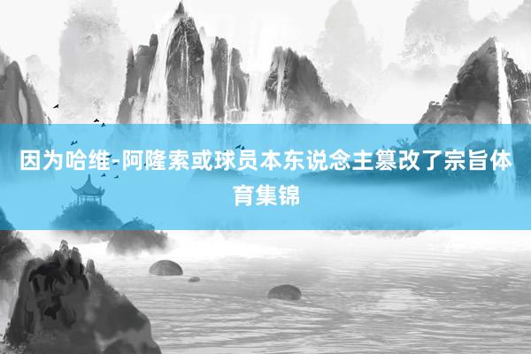 因为哈维-阿隆索或球员本东说念主篡改了宗旨体育集锦